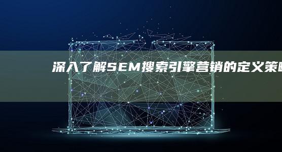 深入了解：SEM（搜索引擎营销）的定义、策略及实践应用