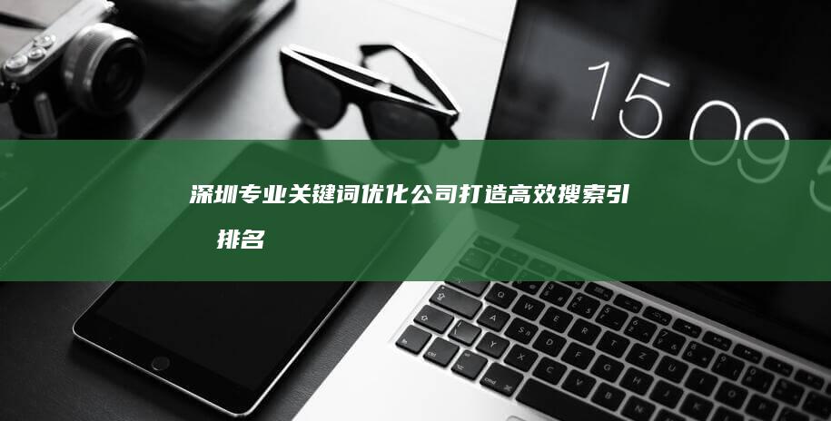 深圳专业关键词优化公司：打造高效搜索引擎排名