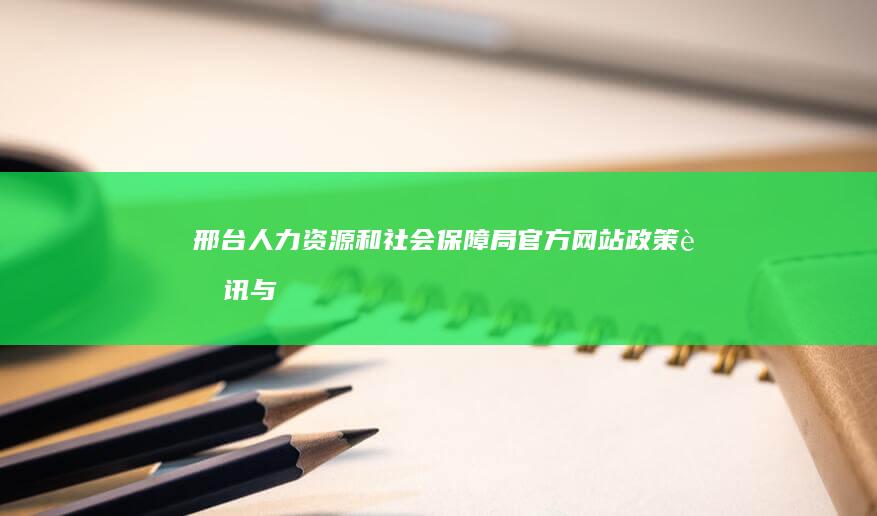 邢台人力资源和社会保障局官方网站：政策资讯与服务指南