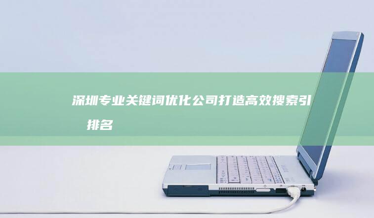 深圳专业关键词优化公司：打造高效搜索引擎排名